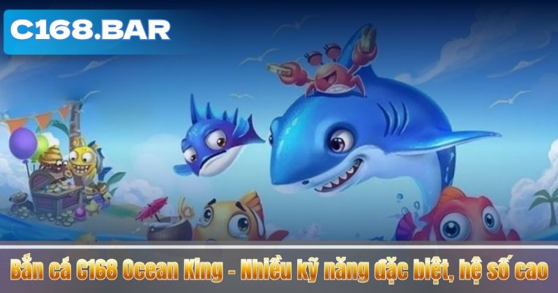 Bắn cá C168 Ocean King – Nhiều kỹ năng đặc biệt, hệ số cao