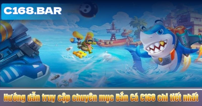 Hướng dẫn truy cập chuyên mục Bắn Cá C168 chi tiết nhất 